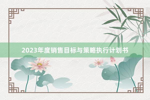 2023年度销售目标与策略执行计划书