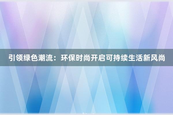 引领绿色潮流：环保时尚开启可持续生活新风尚