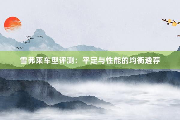 雪弗莱车型评测：平定与性能的均衡遴荐